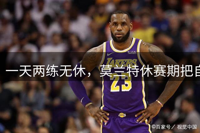 一天两练无休，莫兰特休赛期把自己练到新境界