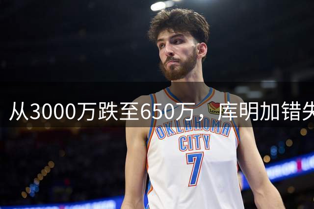 从3000万跌至650万，库明加错失大合同的失策之路