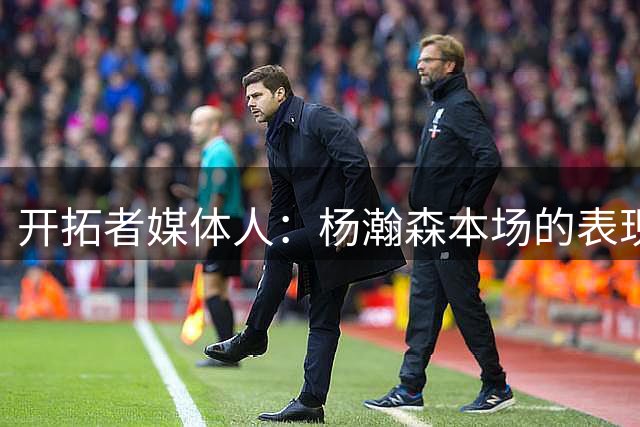 开拓者媒体人：杨瀚森本场的表现好于夏联 未来定位是克林根替补