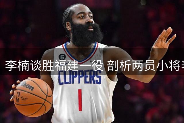 李楠谈胜福建一役 剖析两员小将表现 再议快速反击战术