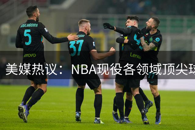 美媒热议：NBA现役各领域顶尖球员是否属实？