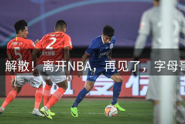 解散！离开NBA，再见了，字母哥哥.......