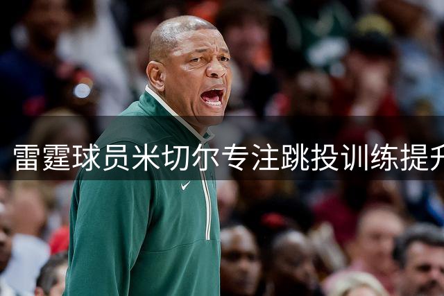 雷霆球员米切尔专注跳投训练提升技术水平