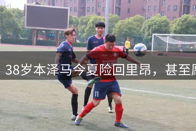 38岁本泽马今夏险回里昂，甚至愿免费踢球